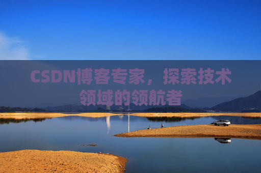 CSDN博客专家，探索技术领域的领航者
